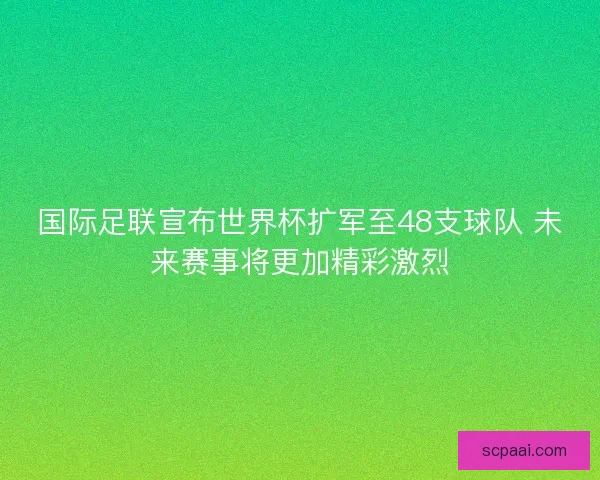 国际足联宣布世界杯扩军至48支球队 未来赛事将更加精彩激烈