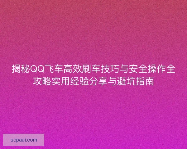揭秘QQ飞车高效刷车技巧与安全操作全攻略实用经验分享与避坑指南