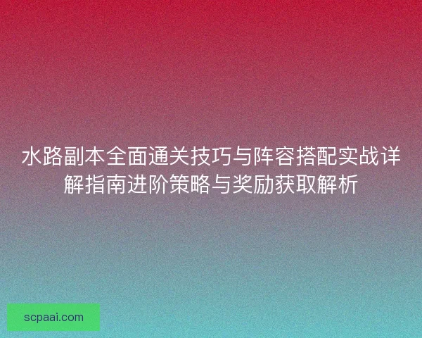 水路副本全面通关技巧与阵容搭配实战详解指南进阶策略与奖励获取解析