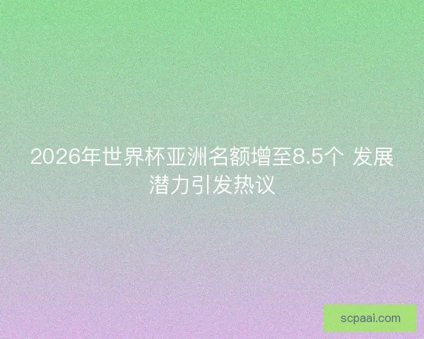 2026年世界杯亚洲名额增至8.5个 发展潜力引发热议