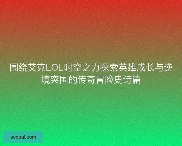 围绕艾克LOL时空之力探索英雄成长与逆境突围的传奇冒险史诗篇