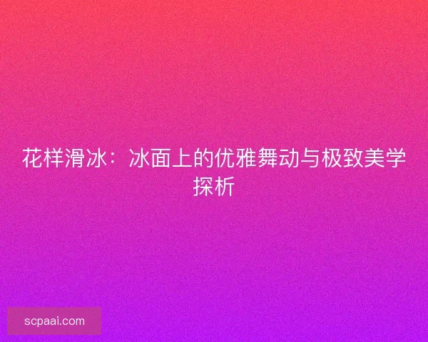 花样滑冰：冰面上的优雅舞动与极致美学探析