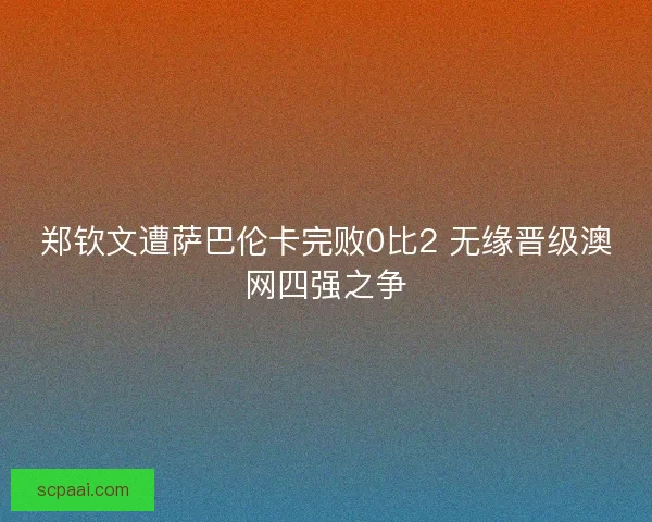郑钦文遭萨巴伦卡完败0比2 无缘晋级澳网四强之争