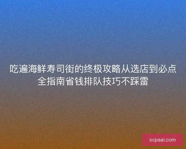 吃遍海鲜寿司街的终极攻略从选店到必点全指南省钱排队技巧不踩雷