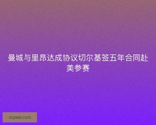 曼城与里昂达成协议切尔基签五年合同赴美参赛