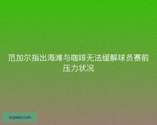 范加尔指出海滩与咖啡无法缓解球员赛前压力状况