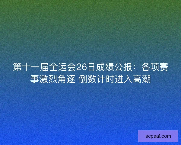 第十一届全运会26日成绩公报：各项赛事激烈角逐 倒数计时进入高潮