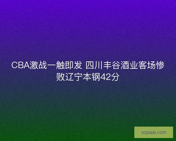 CBA激战一触即发 四川丰谷酒业客场惨败辽宁本钢42分