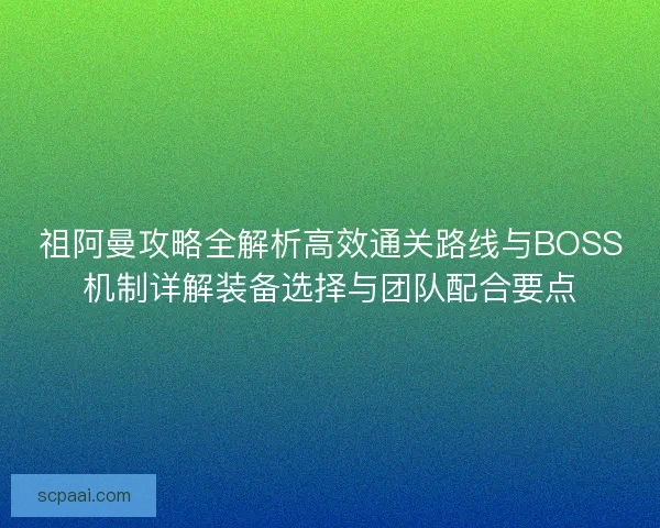 祖阿曼攻略全解析高效通关路线与BOSS机制详解装备选择与团队配合要点