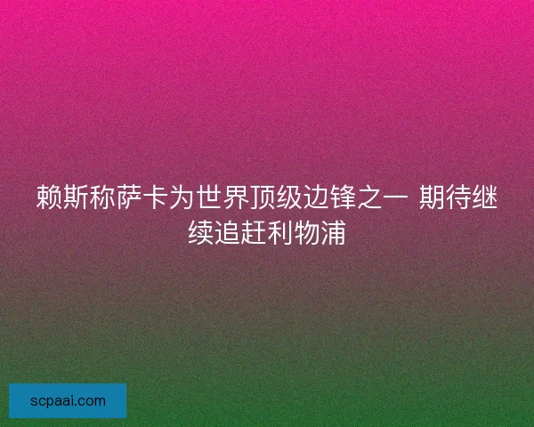 赖斯称萨卡为世界顶级边锋之一 期待继续追赶利物浦