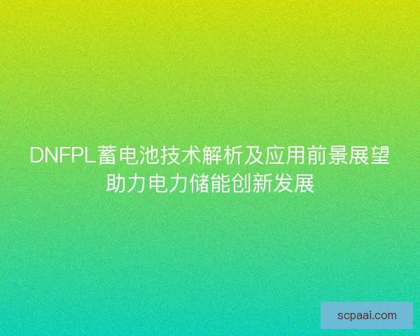 DNFPL蓄电池技术解析及应用前景展望助力电力储能创新发展