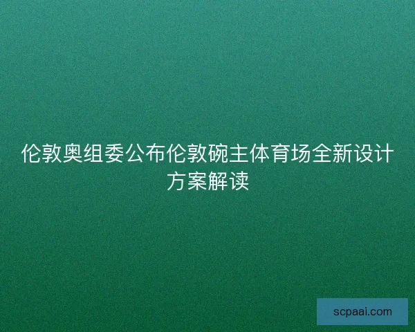 伦敦奥组委公布伦敦碗主体育场全新设计方案解读 伦敦奥组委公布伦敦碗主体育场全新设计方案解读