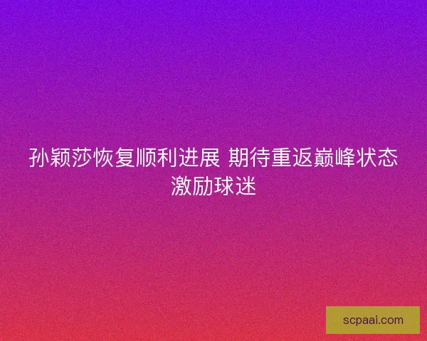 孙颖莎恢复顺利进展 期待重返巅峰状态激励球迷 孙颖莎恢复顺利进展 期待重返巅峰状态激励球迷