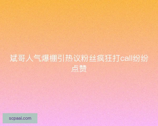 斌哥人气爆棚引热议粉丝疯狂打call纷纷点赞 斌哥人气爆棚引热议粉丝疯狂打call纷纷点赞