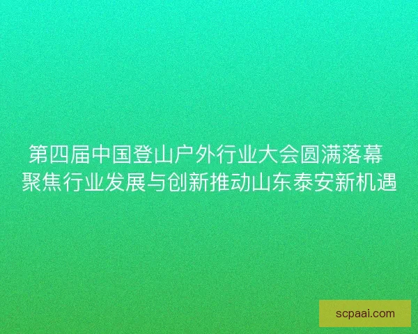 第四届中国登山户外行业大会圆满落幕 聚焦行业发展与创新推动山东泰安新机遇
