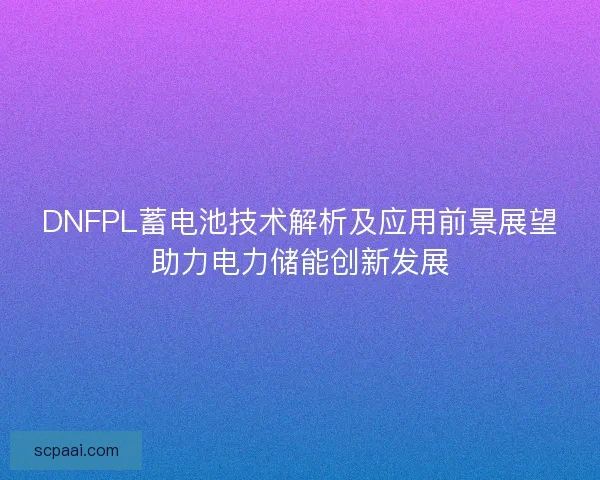 DNFPL蓄电池技术解析及应用前景展望助力电力储能创新发展