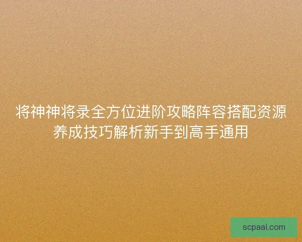 将神神将录全方位进阶攻略阵容搭配资源养成技巧解析新手到高手通用 将神神将录全方位进阶攻略阵容搭配资源养成技巧解析新手到高手通用