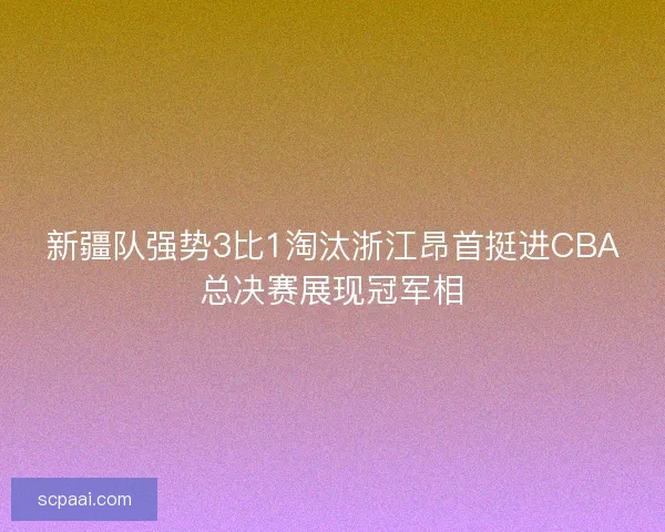新疆队强势3比1淘汰浙江昂首挺进CBA总决赛展现冠军相 新疆队强势3比1淘汰浙江昂首挺进CBA总决赛展现冠军相