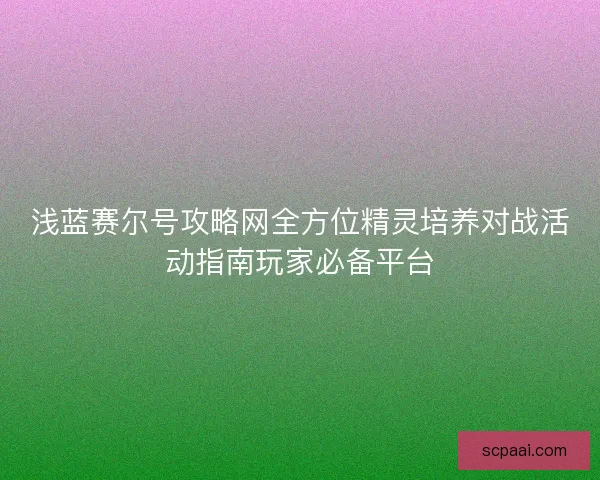 浅蓝赛尔号攻略网全方位精灵培养对战活动指南玩家必备平台 浅蓝赛尔号攻略网全方位精灵培养对战活动指南玩家必备平台
