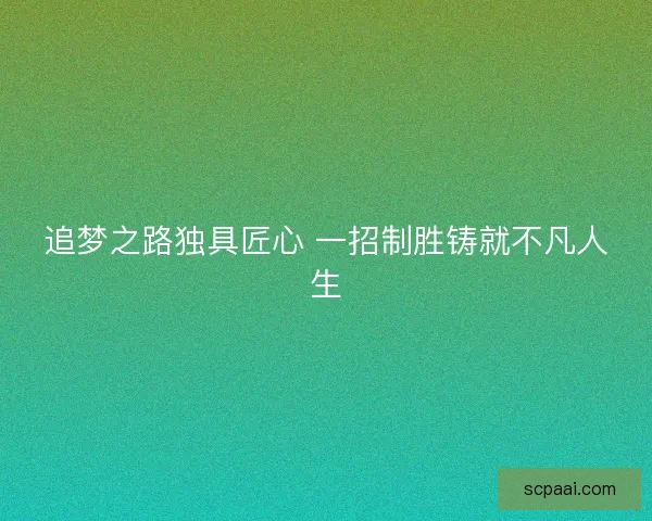 追梦之路独具匠心 一招制胜铸就不凡人生 追梦之路独具匠心 一招制胜铸就不凡人生