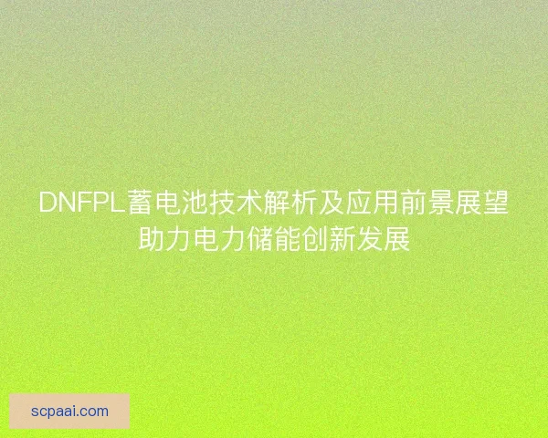DNFPL蓄电池技术解析及应用前景展望助力电力储能创新发展
