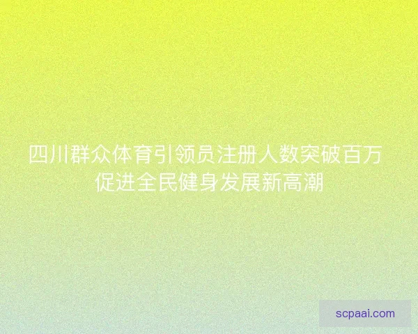 四川群众体育引领员注册人数突破百万 促进全民健身发展新高潮