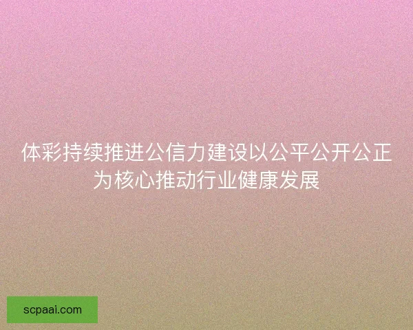 体彩持续推进公信力建设以公平公开公正为核心推动行业健康发展 体彩持续推进公信力建设以公平公开公正为核心推动行业健康发展