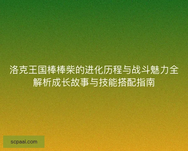 洛克王国棒棒柴的进化历程与战斗魅力全解析成长故事与技能搭配指南
