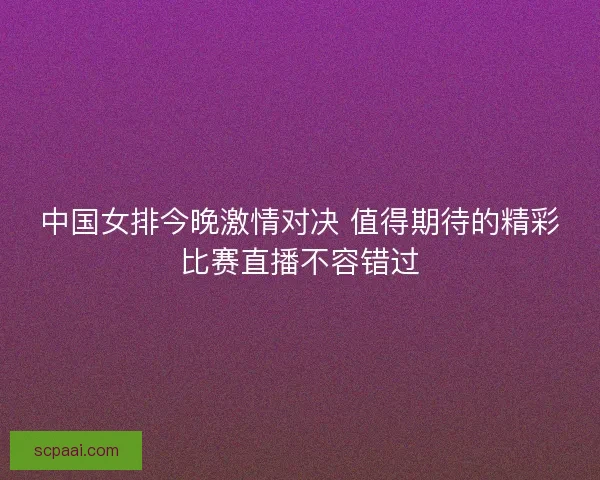 中国女排今晚激情对决 值得期待的精彩比赛直播不容错过