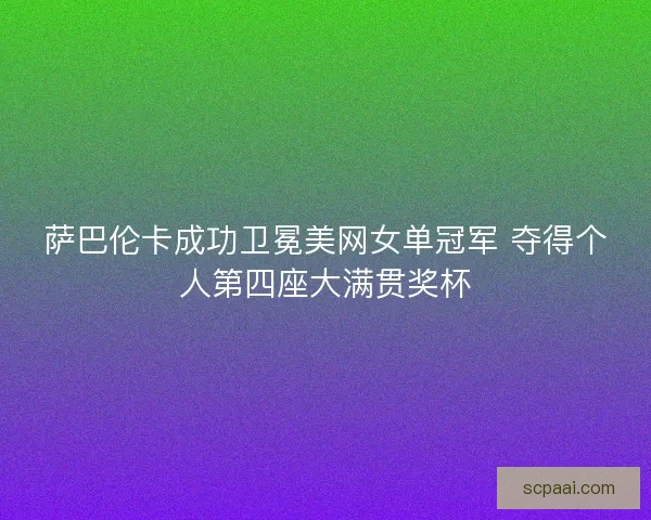 萨巴伦卡成功卫冕美网女单冠军 夺得个人第四座大满贯奖杯 萨巴伦卡成功卫冕美网女单冠军 夺得个人第四座大满贯奖杯